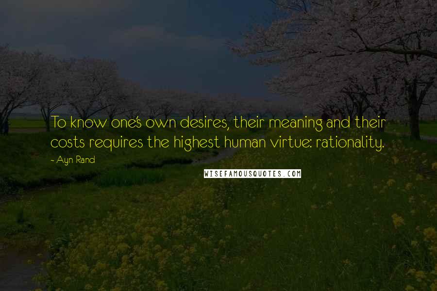 Ayn Rand Quotes: To know one's own desires, their meaning and their costs requires the highest human virtue: rationality.