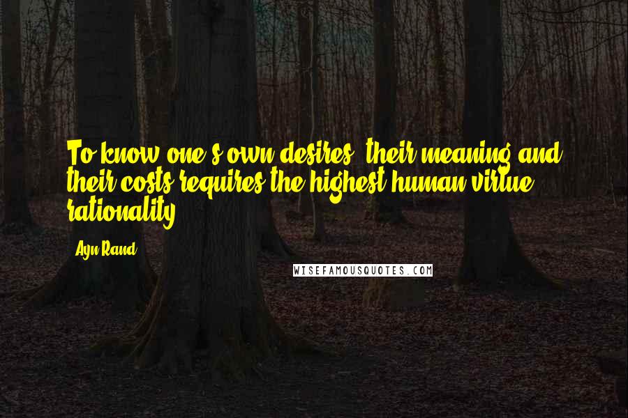 Ayn Rand Quotes: To know one's own desires, their meaning and their costs requires the highest human virtue: rationality.