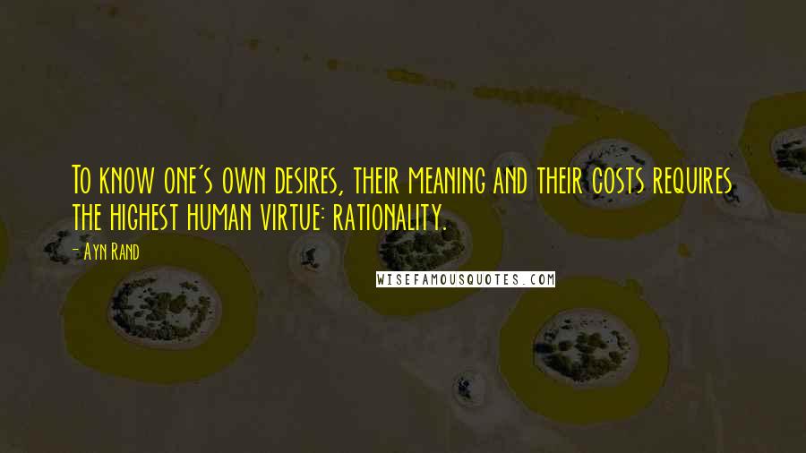 Ayn Rand Quotes: To know one's own desires, their meaning and their costs requires the highest human virtue: rationality.