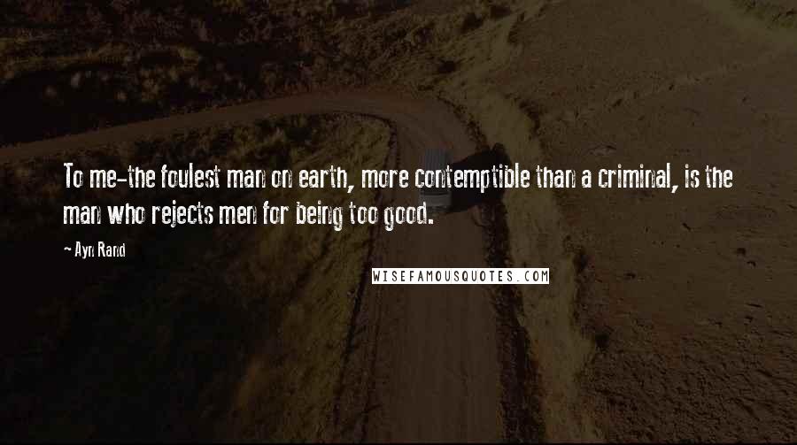 Ayn Rand Quotes: To me-the foulest man on earth, more contemptible than a criminal, is the man who rejects men for being too good.