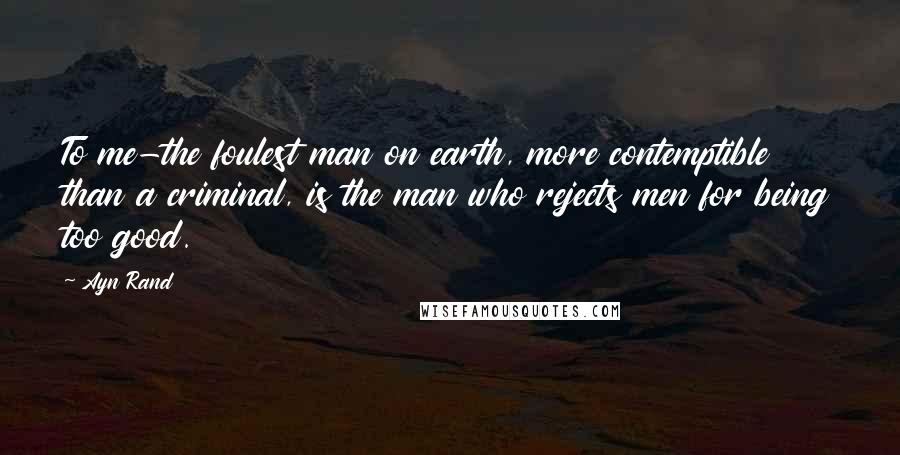 Ayn Rand Quotes: To me-the foulest man on earth, more contemptible than a criminal, is the man who rejects men for being too good.