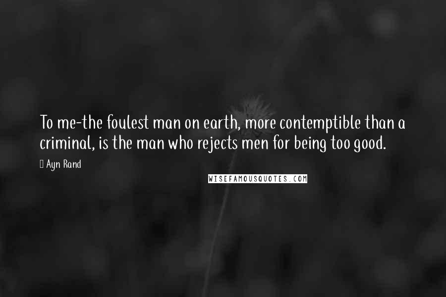 Ayn Rand Quotes: To me-the foulest man on earth, more contemptible than a criminal, is the man who rejects men for being too good.