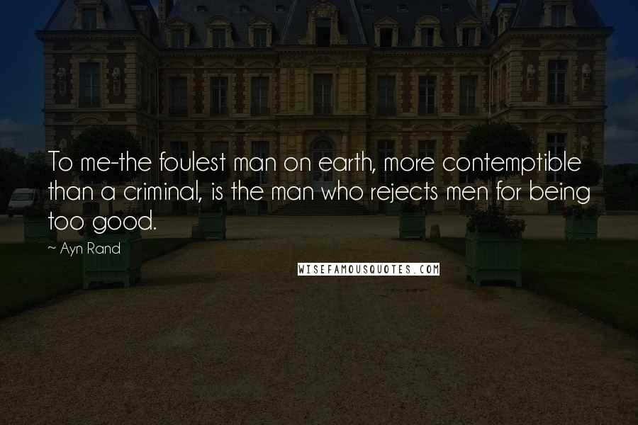 Ayn Rand Quotes: To me-the foulest man on earth, more contemptible than a criminal, is the man who rejects men for being too good.