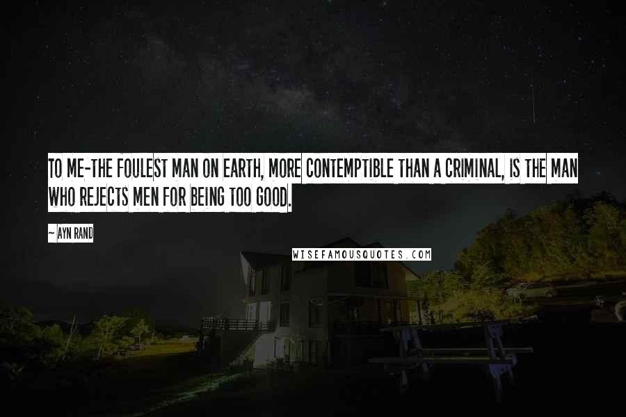 Ayn Rand Quotes: To me-the foulest man on earth, more contemptible than a criminal, is the man who rejects men for being too good.