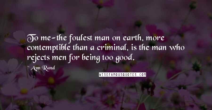 Ayn Rand Quotes: To me-the foulest man on earth, more contemptible than a criminal, is the man who rejects men for being too good.