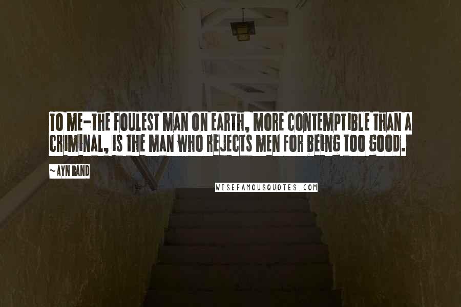 Ayn Rand Quotes: To me-the foulest man on earth, more contemptible than a criminal, is the man who rejects men for being too good.