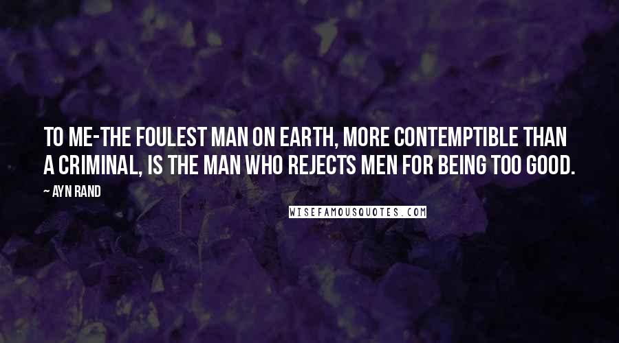 Ayn Rand Quotes: To me-the foulest man on earth, more contemptible than a criminal, is the man who rejects men for being too good.