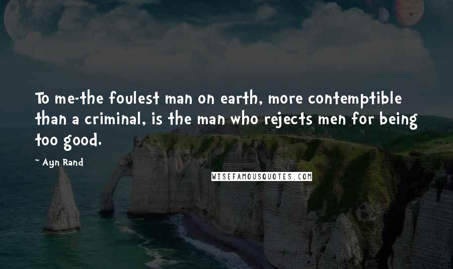 Ayn Rand Quotes: To me-the foulest man on earth, more contemptible than a criminal, is the man who rejects men for being too good.