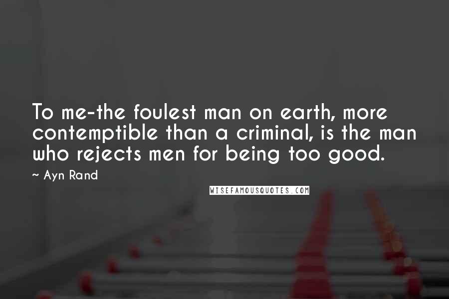 Ayn Rand Quotes: To me-the foulest man on earth, more contemptible than a criminal, is the man who rejects men for being too good.