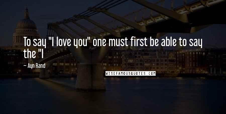 Ayn Rand Quotes: To say "I love you" one must first be able to say the "I