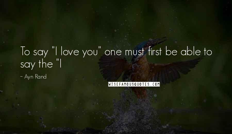 Ayn Rand Quotes: To say "I love you" one must first be able to say the "I