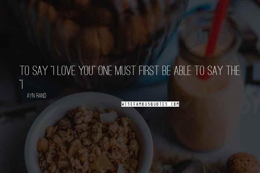 Ayn Rand Quotes: To say "I love you" one must first be able to say the "I