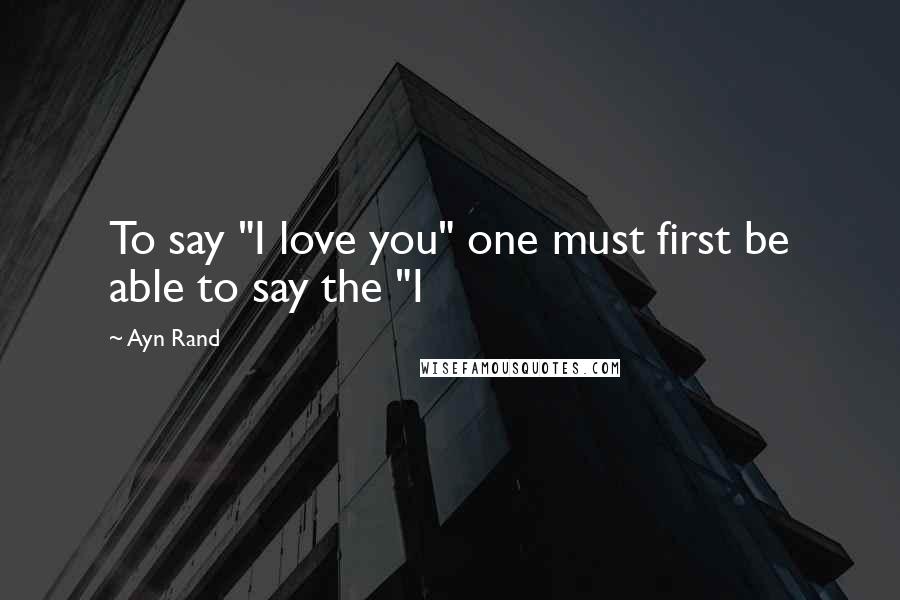 Ayn Rand Quotes: To say "I love you" one must first be able to say the "I
