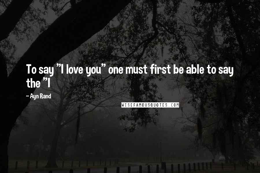 Ayn Rand Quotes: To say "I love you" one must first be able to say the "I