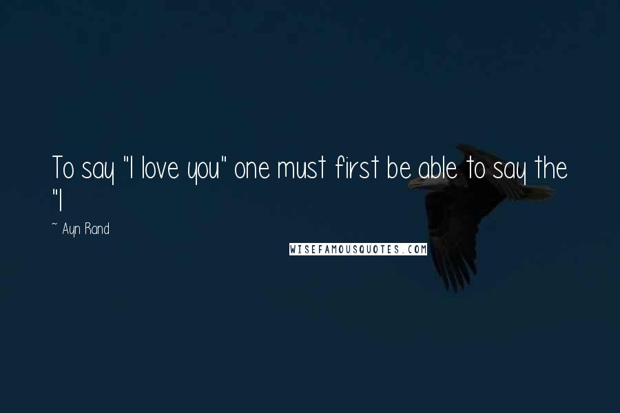 Ayn Rand Quotes: To say "I love you" one must first be able to say the "I