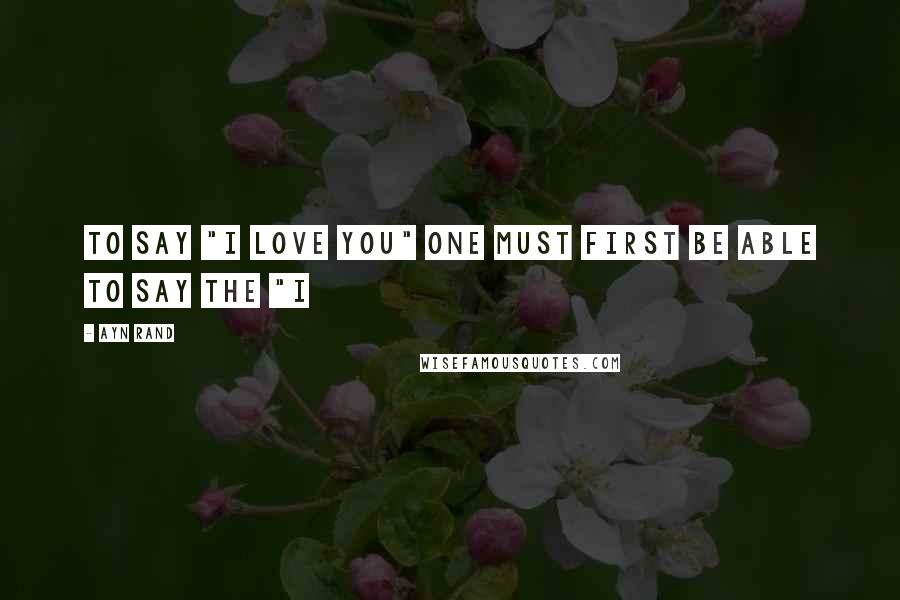 Ayn Rand Quotes: To say "I love you" one must first be able to say the "I