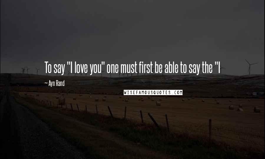 Ayn Rand Quotes: To say "I love you" one must first be able to say the "I