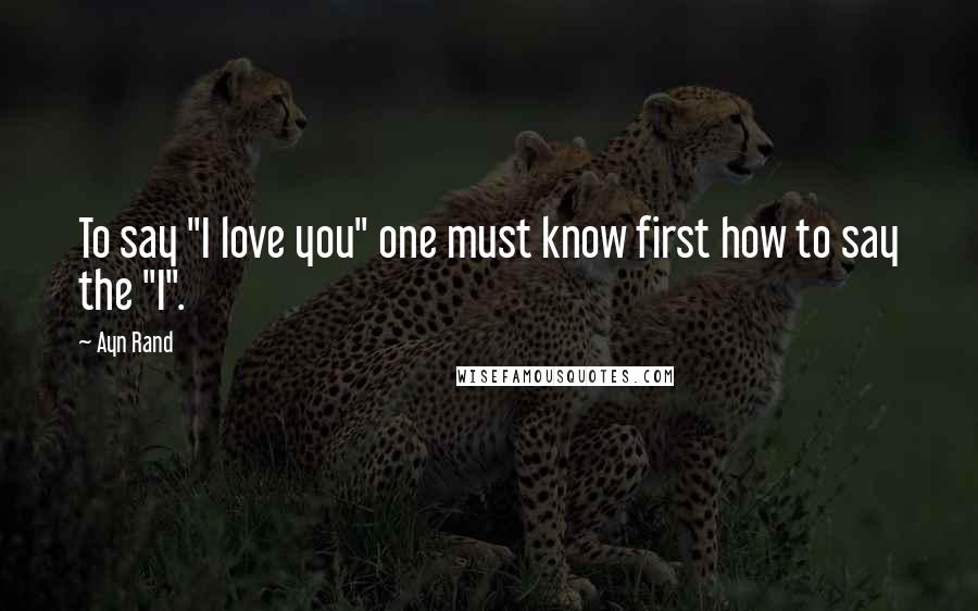 Ayn Rand Quotes: To say "I love you" one must know first how to say the "I".