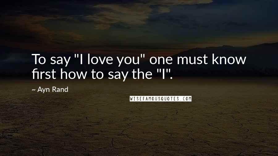 Ayn Rand Quotes: To say "I love you" one must know first how to say the "I".