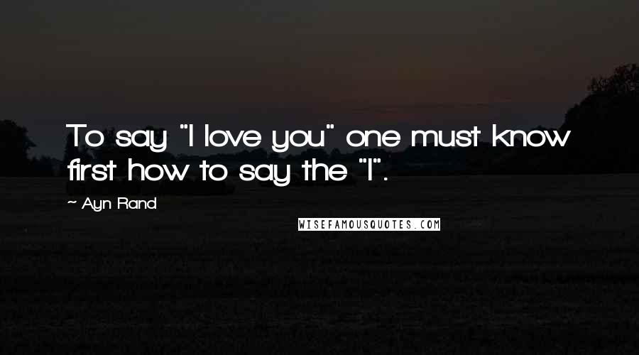 Ayn Rand Quotes: To say "I love you" one must know first how to say the "I".