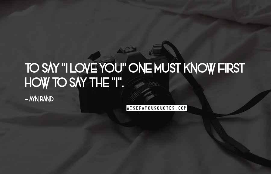 Ayn Rand Quotes: To say "I love you" one must know first how to say the "I".