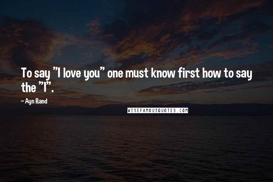 Ayn Rand Quotes: To say "I love you" one must know first how to say the "I".