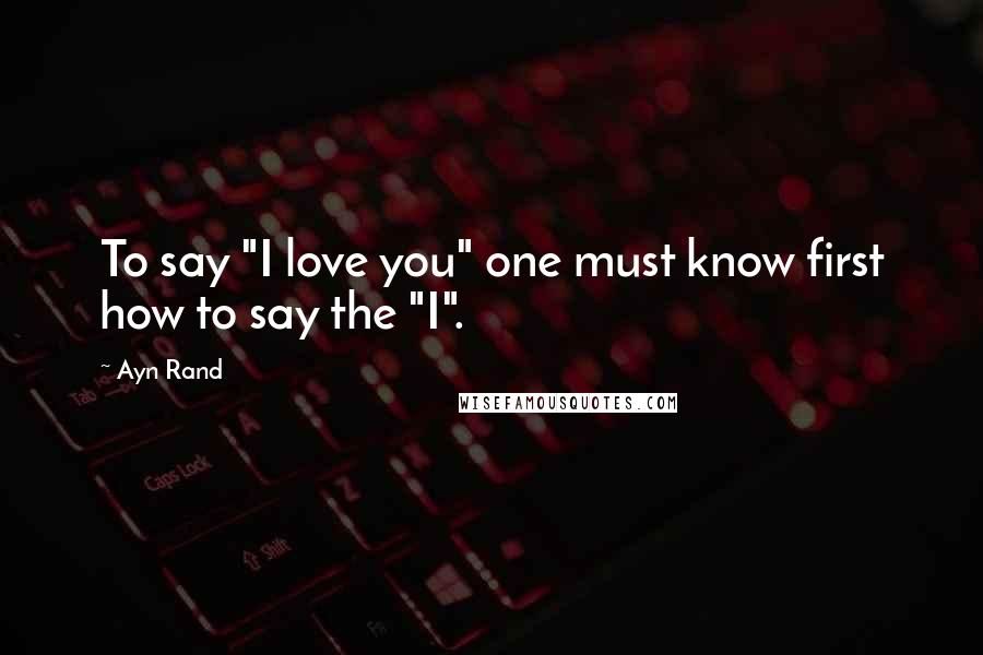 Ayn Rand Quotes: To say "I love you" one must know first how to say the "I".