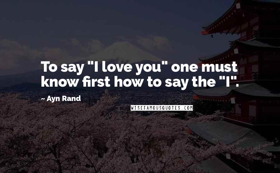 Ayn Rand Quotes: To say "I love you" one must know first how to say the "I".