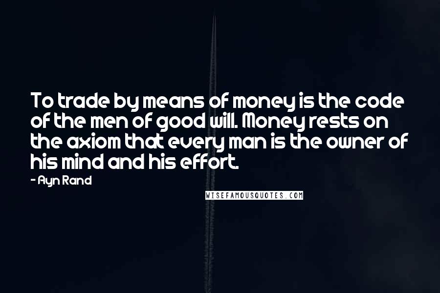 Ayn Rand Quotes: To trade by means of money is the code of the men of good will. Money rests on the axiom that every man is the owner of his mind and his effort.