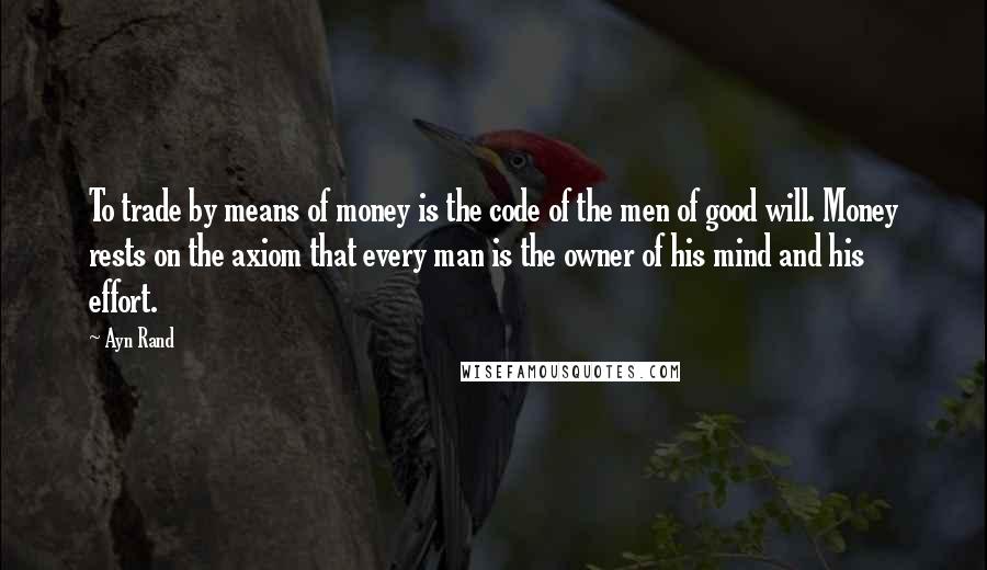 Ayn Rand Quotes: To trade by means of money is the code of the men of good will. Money rests on the axiom that every man is the owner of his mind and his effort.