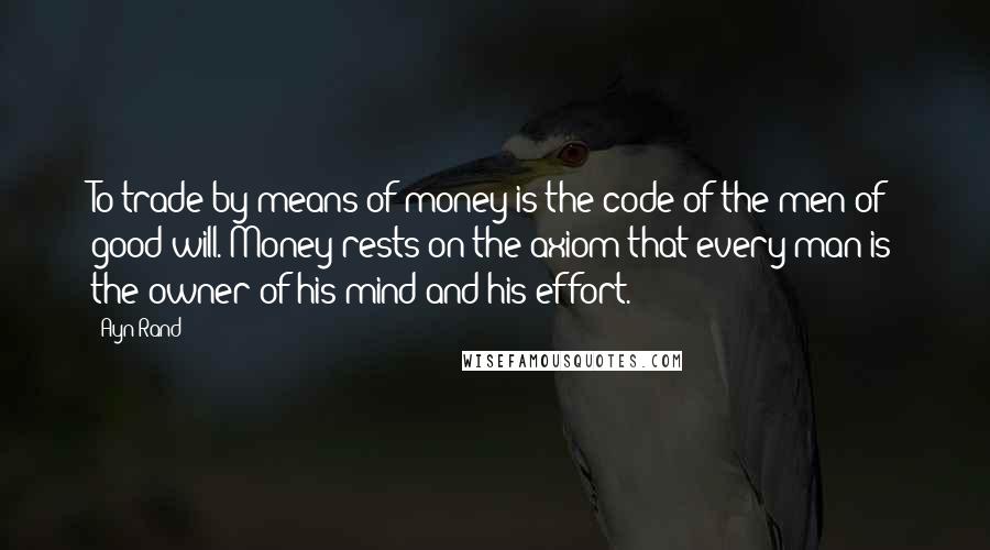 Ayn Rand Quotes: To trade by means of money is the code of the men of good will. Money rests on the axiom that every man is the owner of his mind and his effort.