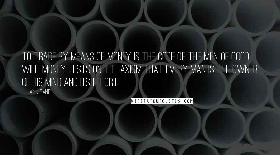 Ayn Rand Quotes: To trade by means of money is the code of the men of good will. Money rests on the axiom that every man is the owner of his mind and his effort.