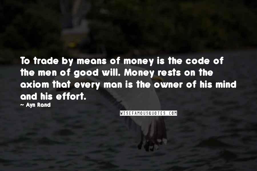Ayn Rand Quotes: To trade by means of money is the code of the men of good will. Money rests on the axiom that every man is the owner of his mind and his effort.