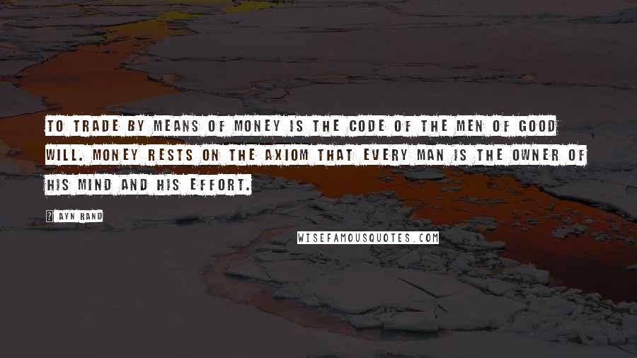 Ayn Rand Quotes: To trade by means of money is the code of the men of good will. Money rests on the axiom that every man is the owner of his mind and his effort.