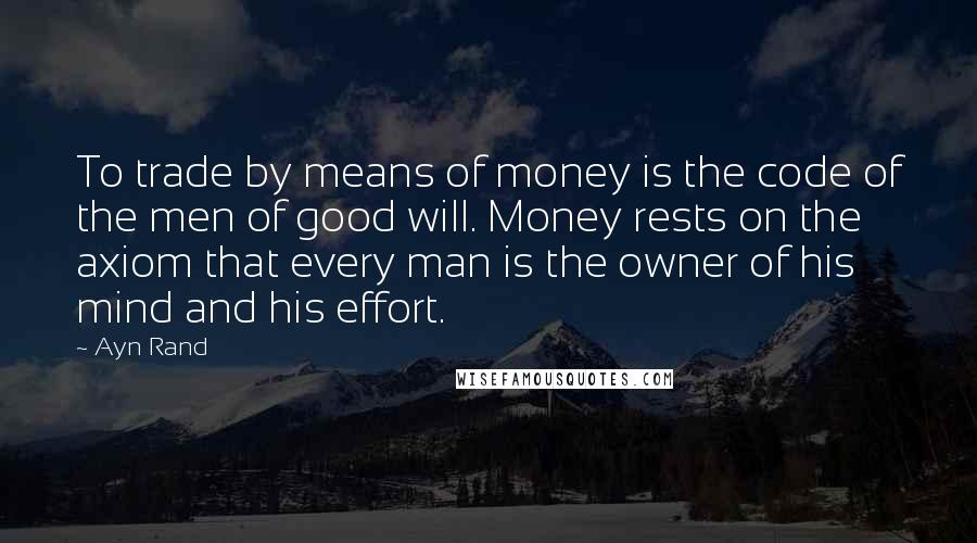 Ayn Rand Quotes: To trade by means of money is the code of the men of good will. Money rests on the axiom that every man is the owner of his mind and his effort.