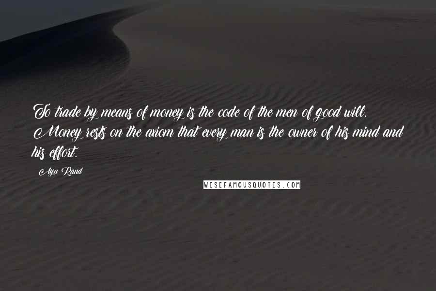Ayn Rand Quotes: To trade by means of money is the code of the men of good will. Money rests on the axiom that every man is the owner of his mind and his effort.