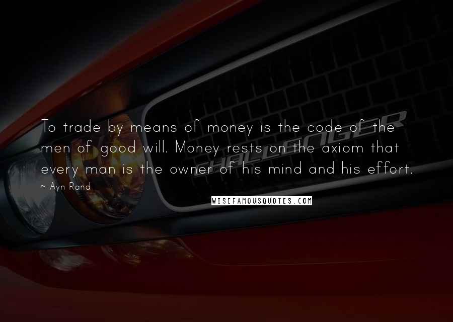 Ayn Rand Quotes: To trade by means of money is the code of the men of good will. Money rests on the axiom that every man is the owner of his mind and his effort.