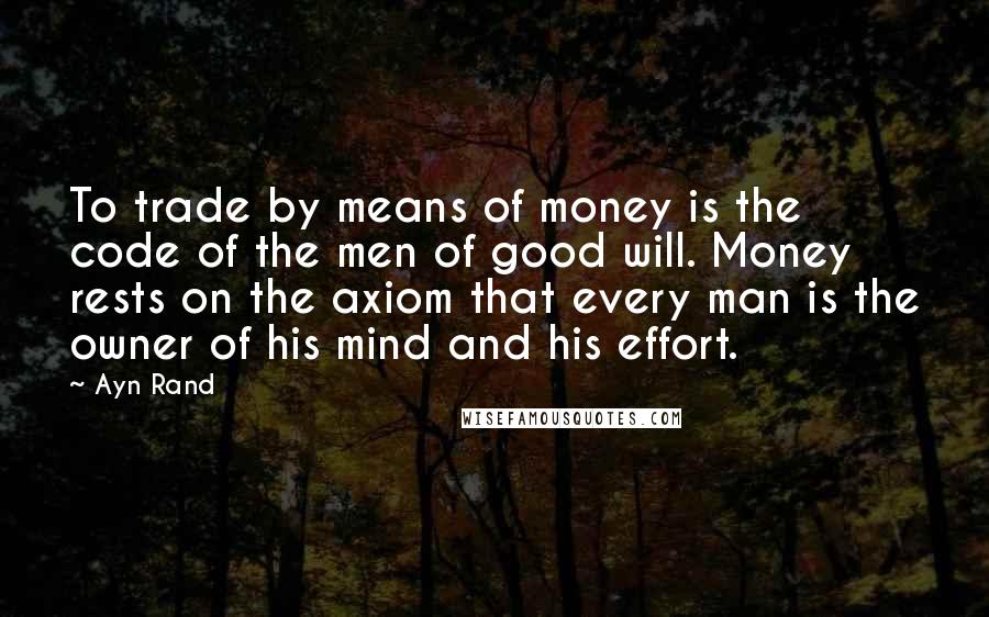 Ayn Rand Quotes: To trade by means of money is the code of the men of good will. Money rests on the axiom that every man is the owner of his mind and his effort.