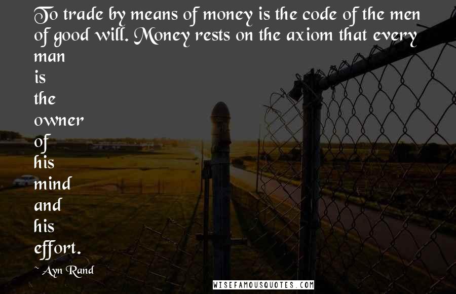 Ayn Rand Quotes: To trade by means of money is the code of the men of good will. Money rests on the axiom that every man is the owner of his mind and his effort.