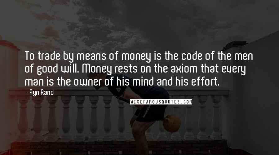 Ayn Rand Quotes: To trade by means of money is the code of the men of good will. Money rests on the axiom that every man is the owner of his mind and his effort.