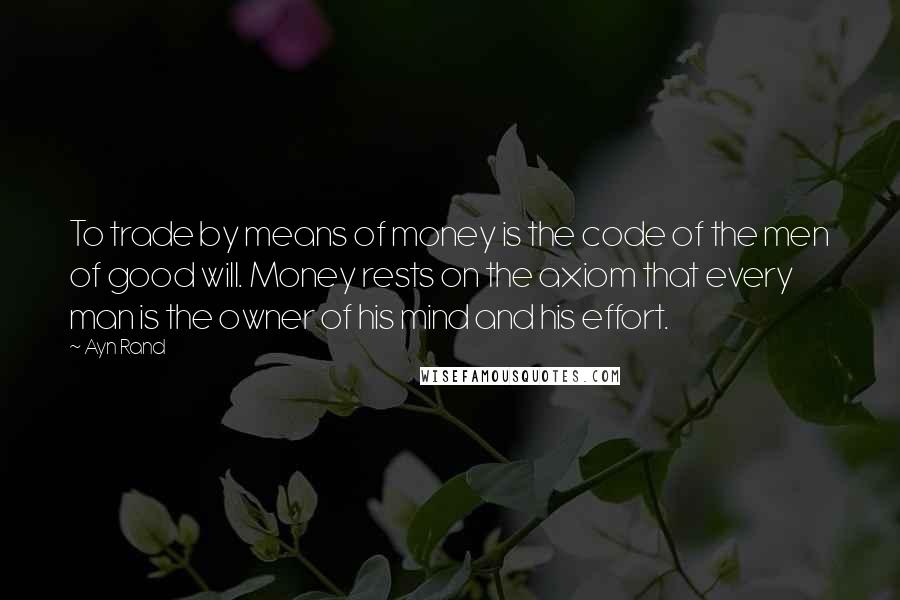 Ayn Rand Quotes: To trade by means of money is the code of the men of good will. Money rests on the axiom that every man is the owner of his mind and his effort.