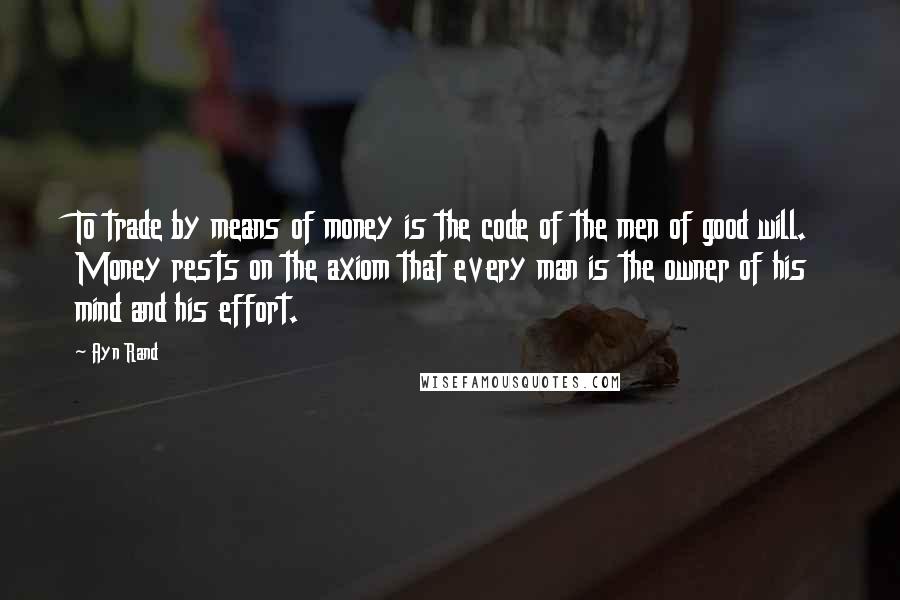 Ayn Rand Quotes: To trade by means of money is the code of the men of good will. Money rests on the axiom that every man is the owner of his mind and his effort.