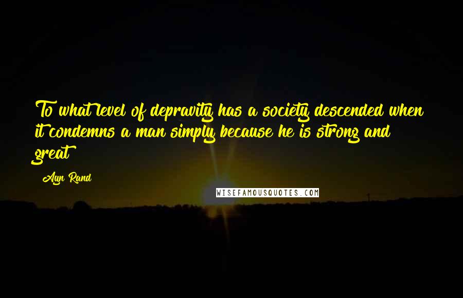 Ayn Rand Quotes: To what level of depravity has a society descended when it condemns a man simply because he is strong and great?
