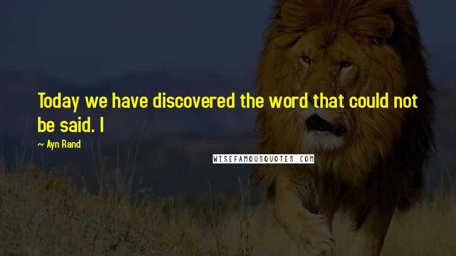 Ayn Rand Quotes: Today we have discovered the word that could not be said. I