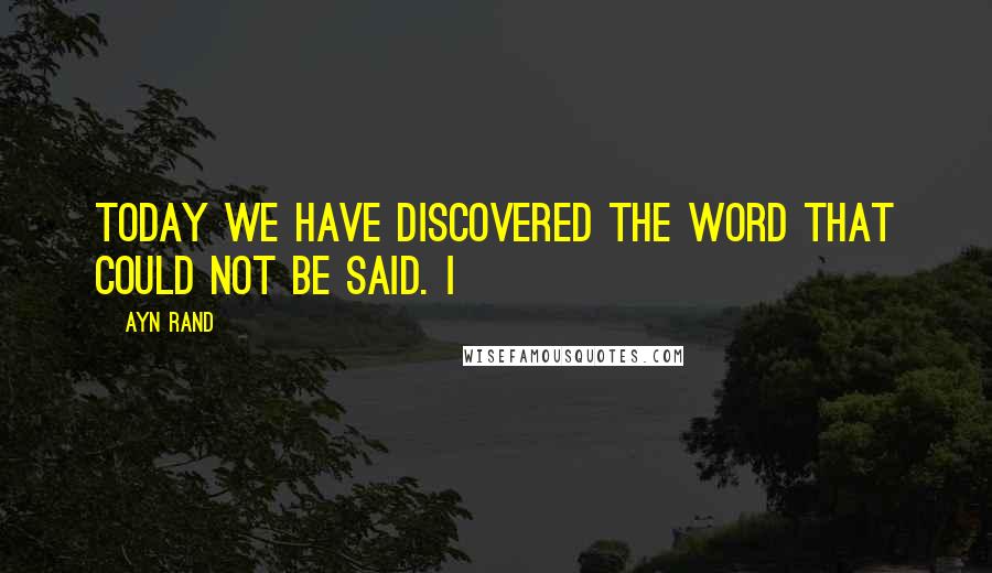 Ayn Rand Quotes: Today we have discovered the word that could not be said. I