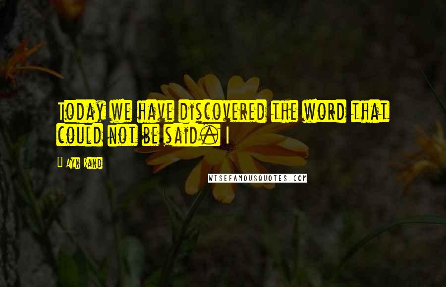 Ayn Rand Quotes: Today we have discovered the word that could not be said. I