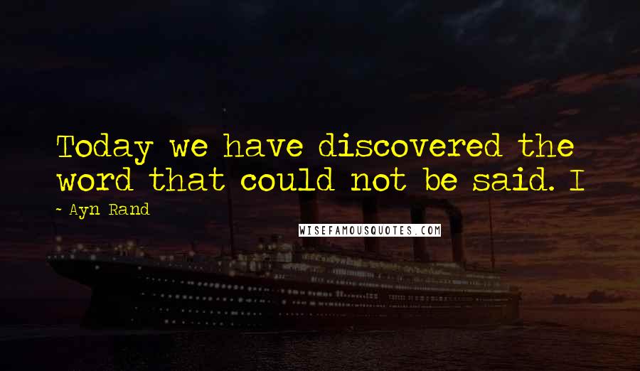 Ayn Rand Quotes: Today we have discovered the word that could not be said. I