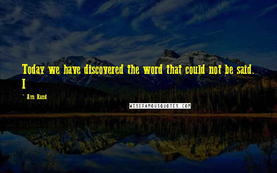 Ayn Rand Quotes: Today we have discovered the word that could not be said. I