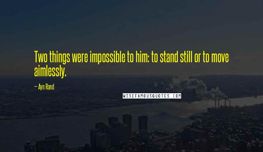 Ayn Rand Quotes: Two things were impossible to him: to stand still or to move aimlessly.