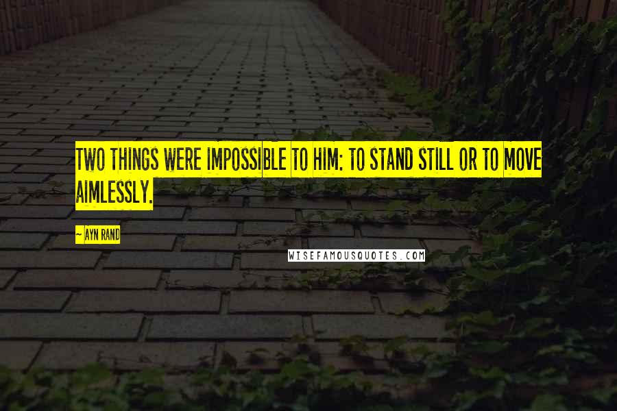 Ayn Rand Quotes: Two things were impossible to him: to stand still or to move aimlessly.